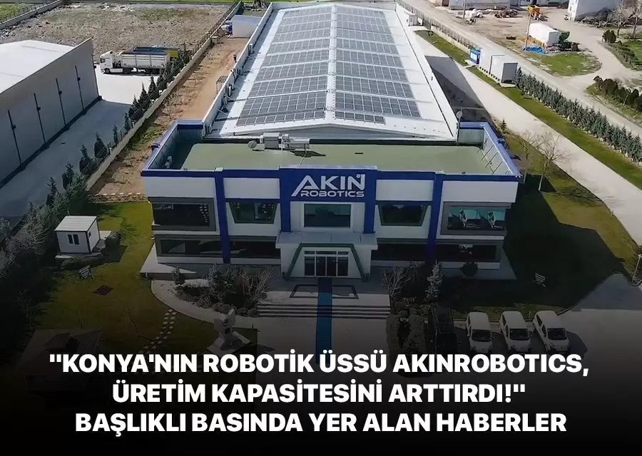 Konyanın Robotik Üssü AKINROBOTICS başlıklı basında yer alan haberler